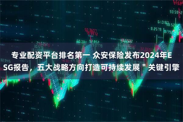 专业配资平台排名第一 众安保险发布2024年ESG报告，五大战略方向打造可持续发展＂关键引擎