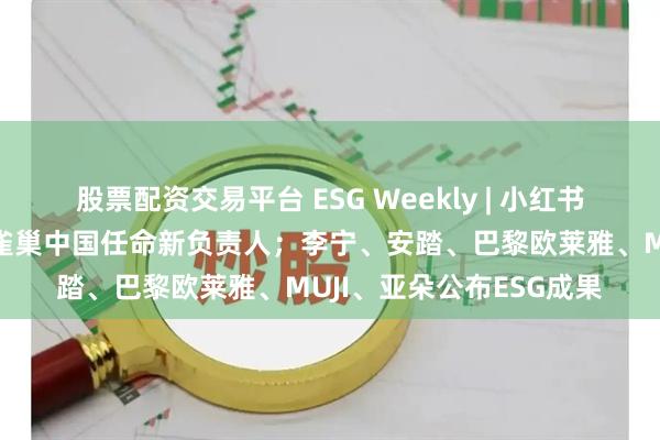 股票配资交易平台 ESG Weekly | 小红书将取消大小周、竞业；雀巢中国任命新负责人；李宁、安踏、巴黎欧莱雅、MUJI、亚朵公布ESG成果