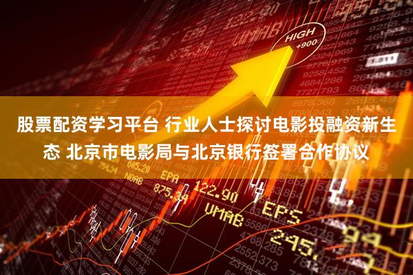 股票配资学习平台 行业人士探讨电影投融资新生态 北京市电影局与北京银行签署合作协议