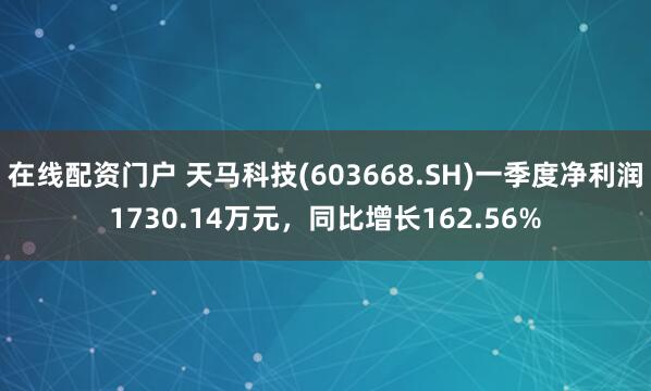 在线配资门户 天马科技(603668.SH)一季度净利润1730.14万元，同比增长162.56%