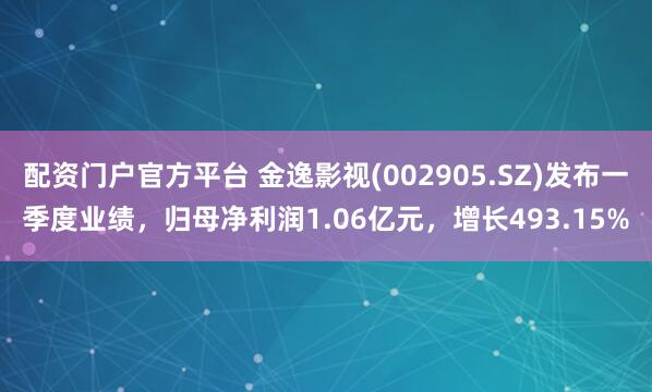 配资门户官方平台 金逸影视(002905.SZ)发布一季度业绩，归母净利润1.06亿元，增长493.15%