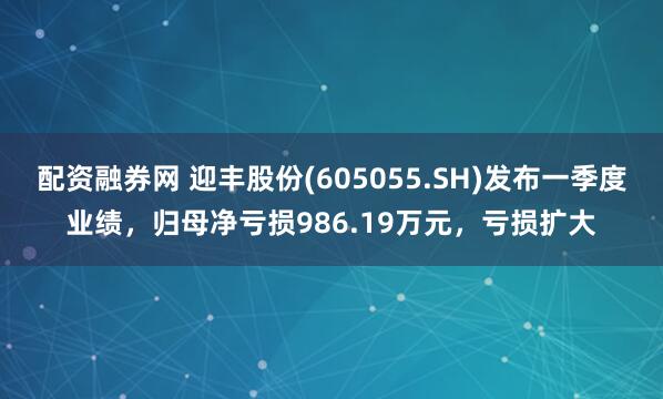 配资融券网 迎丰股份(605055.SH)发布一季度业绩，归母净亏损986.19万元，亏损扩大