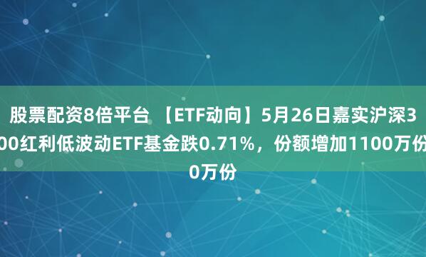 股票配资8倍平台 【ETF动向】5月26日嘉实沪深300红利低波动ETF基金跌0.71%，份额增加1100万份