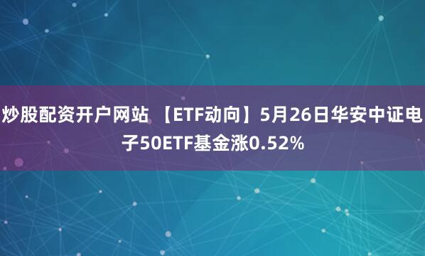 炒股配资开户网站 【ETF动向】5月26日华安中证电子50ETF基金涨0.52%