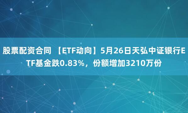 股票配资合同 【ETF动向】5月26日天弘中证银行ETF基金跌0.83%，份额增加3210万份