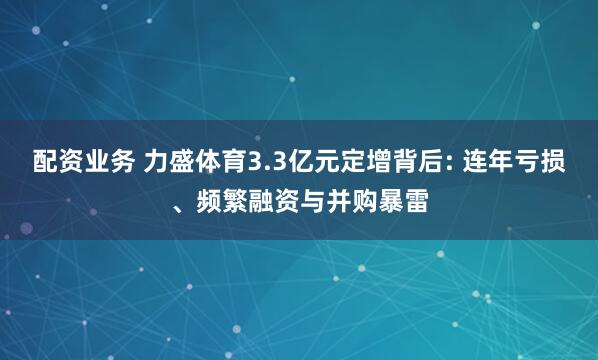 配资业务 力盛体育3.3亿元定增背后: 连年亏损、频繁融资与并购暴雷