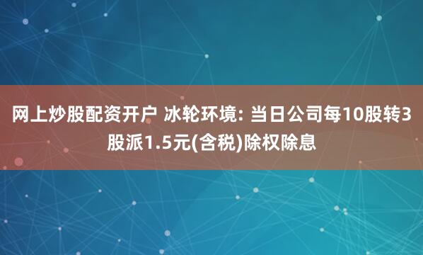 网上炒股配资开户 冰轮环境: 当日公司每10股转3股派1.5元(含税)除权除息