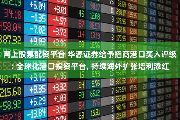 网上股票配资平台 华源证券给予招商港口买入评级: 全球化港口投资平台, 持续海外扩张增利添红
