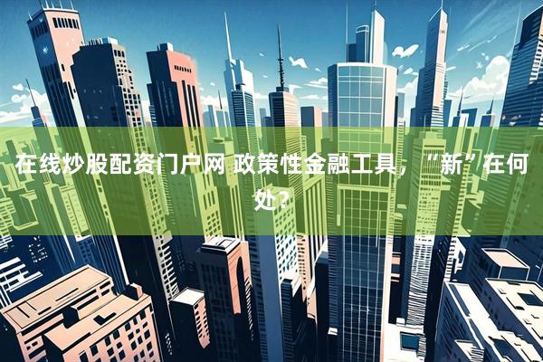 在线炒股配资门户网 政策性金融工具，“新”在何处？