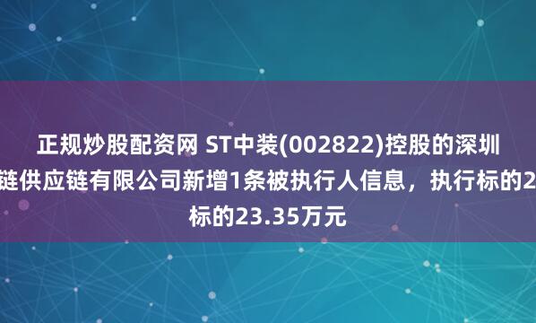 正规炒股配资网 ST中装(002822)控股的深圳市中装智链供应链有限公司新增1条被执行人信息，执行标的23.35万元