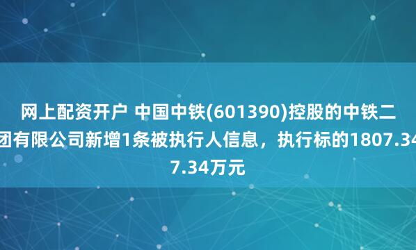 网上配资开户 中国中铁(601390)控股的中铁二局集团有限公司新增1条被执行人信息，执行标的1807.34万元