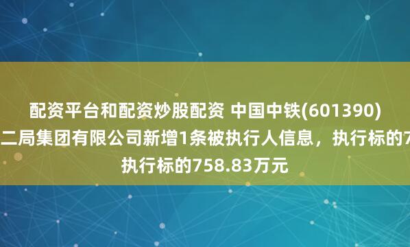 配资平台和配资炒股配资 中国中铁(601390)控股的中铁二局集团有限公司新增1条被执行人信息，执行标的758.83万元