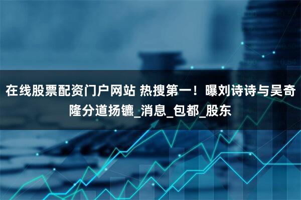 在线股票配资门户网站 热搜第一!曝刘诗诗与吴奇隆分道扬镳_消息_包都_股东