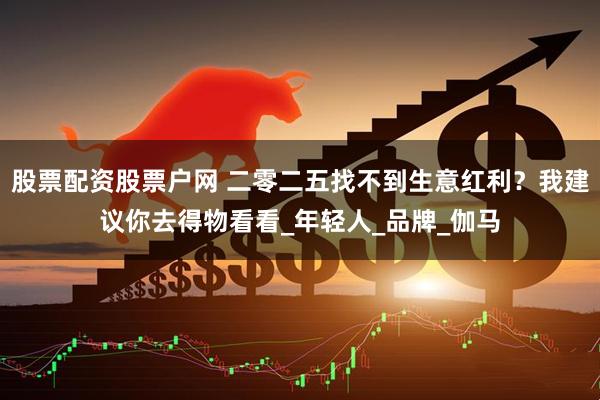 股票配资股票户网 二零二五找不到生意红利？我建议你去得物看看_年轻人_品牌_伽马