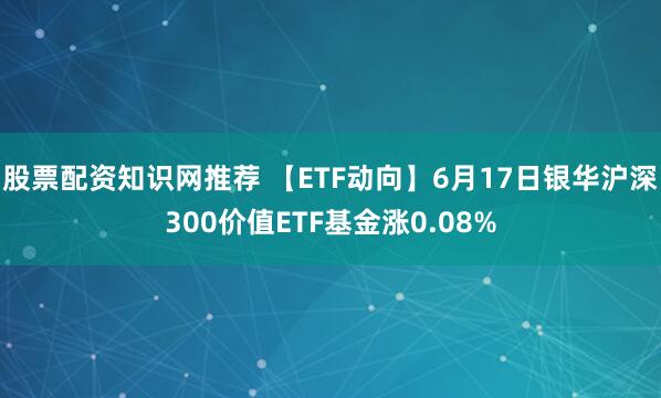 股票配资知识网推荐 【ETF动向】6月17日银华沪深300价值ETF基金涨0.08%