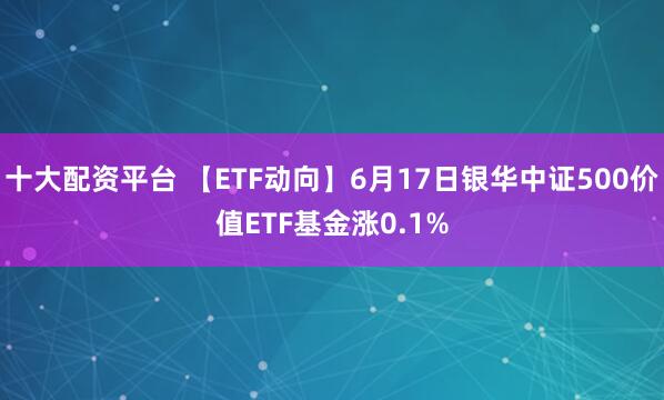 十大配资平台 【ETF动向】6月17日银华中证500价值ETF基金涨0.1%