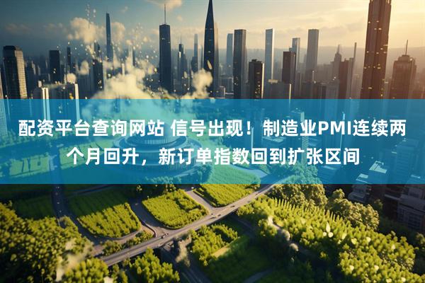 配资平台查询网站 信号出现！制造业PMI连续两个月回升，新订单指数回到扩张区间