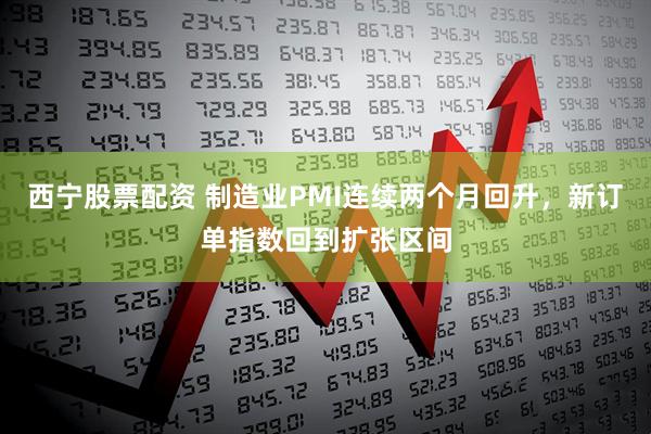 西宁股票配资 制造业PMI连续两个月回升，新订单指数回到扩张区间