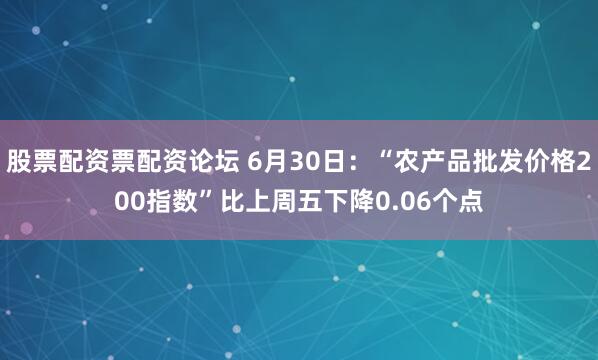 股票配资票配资论坛 6月30日：“农产品批发价格200指数”比上周五下降0.06个点