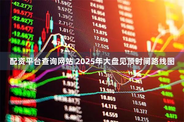 配资平台查询网站 2025年大盘见顶时间路线图