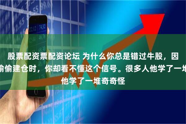 股票配资票配资论坛 为什么你总是错过牛股，因为主力偷偷建仓时，你却看不懂这个信号。很多人他学了一堆奇奇怪