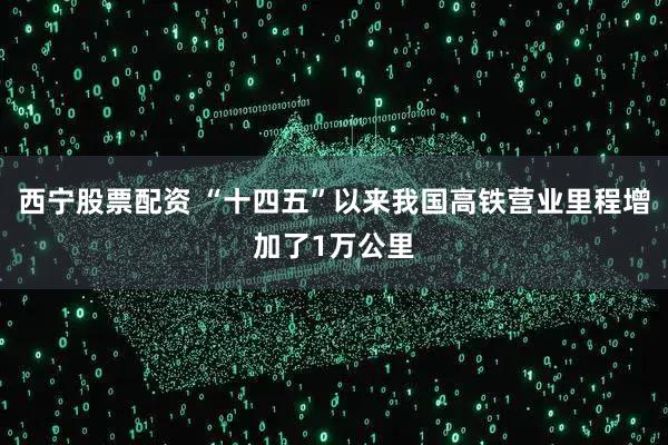 西宁股票配资 “十四五”以来我国高铁营业里程增加了1万公里