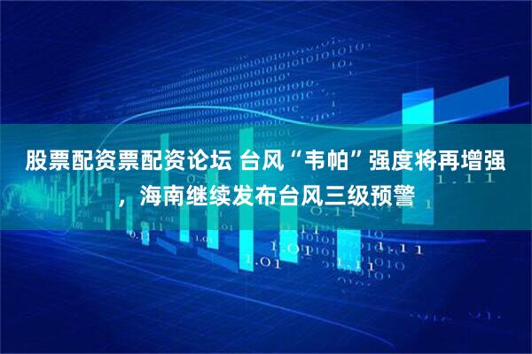 股票配资票配资论坛 台风“韦帕”强度将再增强，海南继续发布台风三级预警