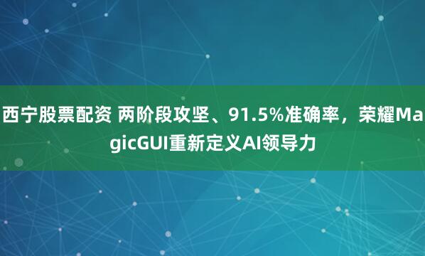西宁股票配资 两阶段攻坚、91.5%准确率，荣耀MagicGUI重新定义AI领导力