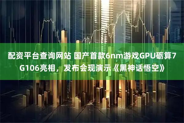 配资平台查询网站 国产首款6nm游戏GPU砺算7G106亮相，发布会现演示《黑神话悟空》
