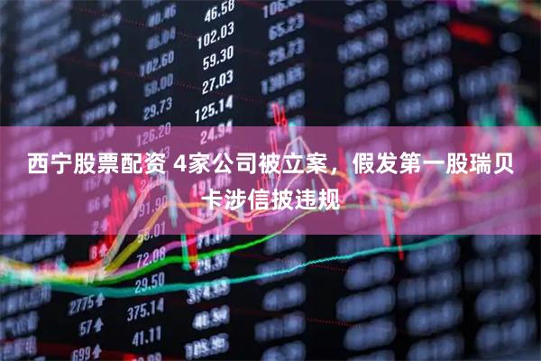 西宁股票配资 4家公司被立案，假发第一股瑞贝卡涉信披违规
