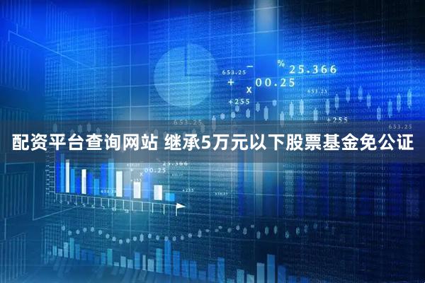 配资平台查询网站 继承5万元以下股票基金免公证