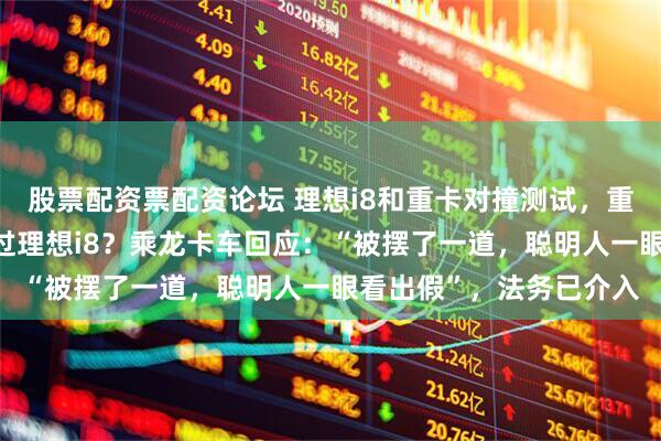 股票配资票配资论坛 理想i8和重卡对撞测试，重卡4个车轮弹起，撞不过理想i8？乘龙卡车回应：“被摆了一道，聪明人一眼看出假”，法务已介入