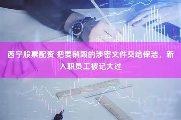 西宁股票配资 把要销毁的涉密文件交给保洁，新入职员工被记大过