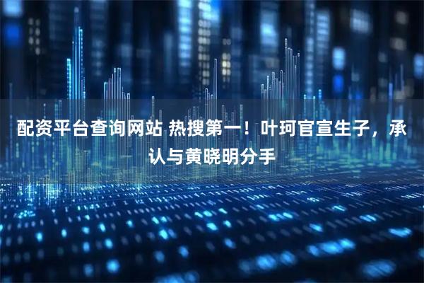配资平台查询网站 热搜第一！叶珂官宣生子，承认与黄晓明分手