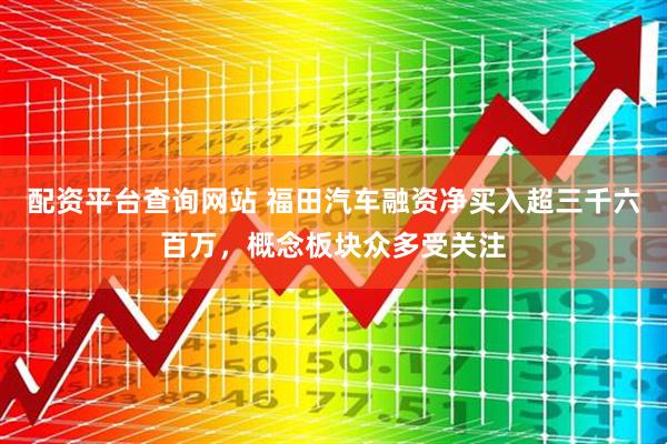 配资平台查询网站 福田汽车融资净买入超三千六百万，概念板块众多受关注