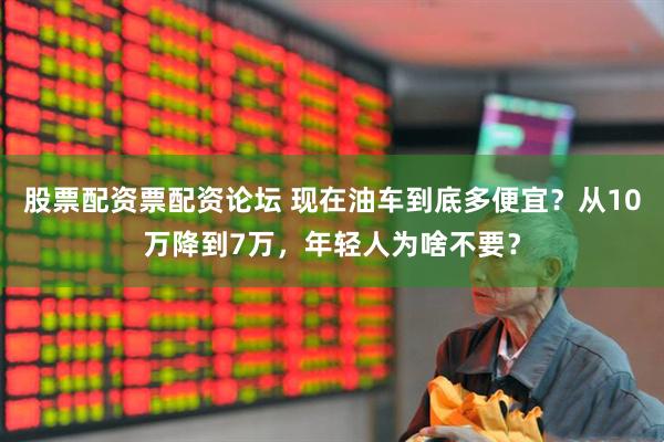 股票配资票配资论坛 现在油车到底多便宜？从10万降到7万，年轻人为啥不要？