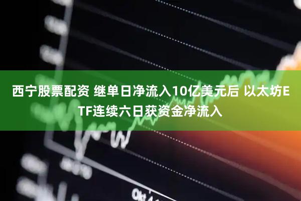 西宁股票配资 继单日净流入10亿美元后 以太坊ETF连续六日获资金净流入