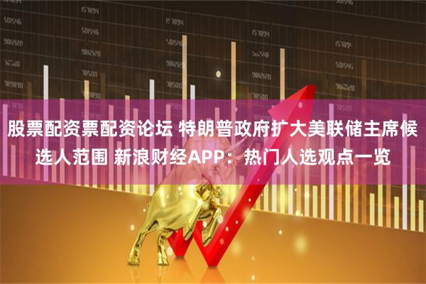 股票配资票配资论坛 特朗普政府扩大美联储主席候选人范围 新浪财经APP：热门人选观点一览