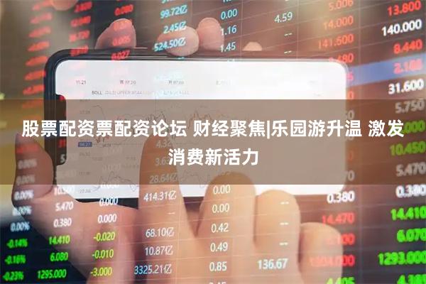 股票配资票配资论坛 财经聚焦|乐园游升温 激发消费新活力