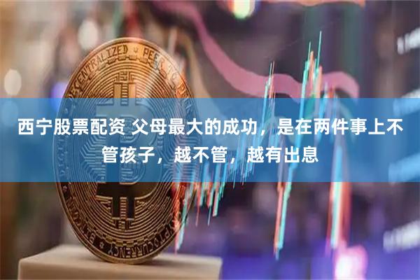 西宁股票配资 父母最大的成功,是在两件事上不管孩子,越不管,越有出息