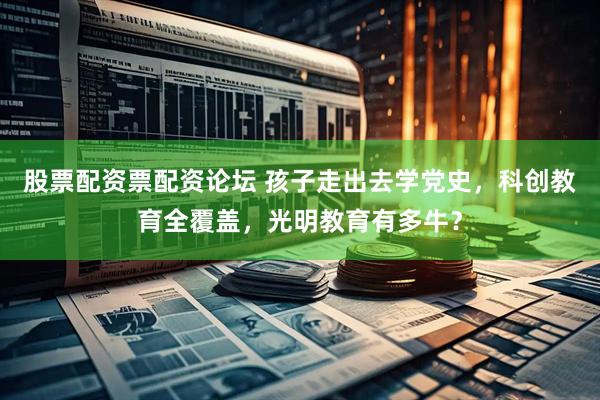 股票配资票配资论坛 孩子走出去学党史，科创教育全覆盖，光明教育有多牛？