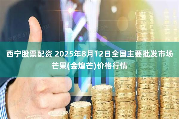 西宁股票配资 2025年8月12日全国主要批发市场芒果(金煌芒)价格行情