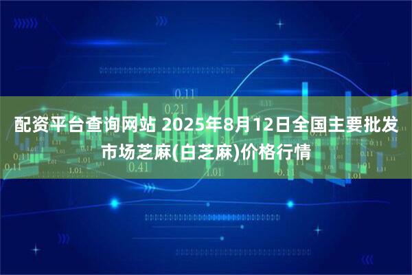 配资平台查询网站 2025年8月12日全国主要批发市场芝麻(白芝麻)价格行情