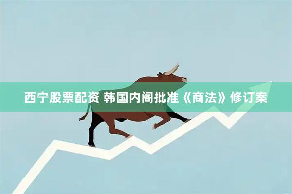 西宁股票配资 韩国内阁批准《商法》修订案