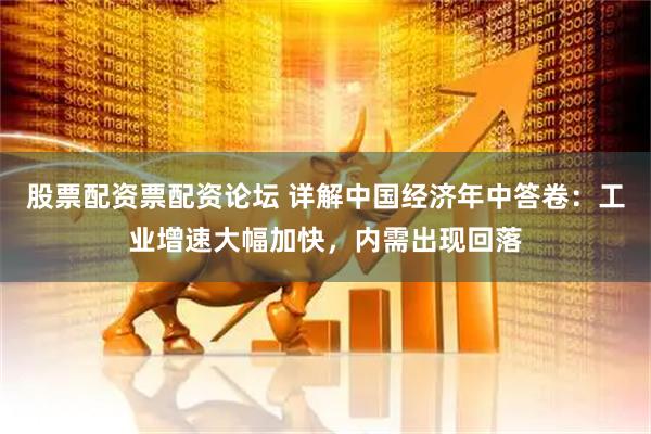 股票配资票配资论坛 详解中国经济年中答卷：工业增速大幅加快，内需出现回落