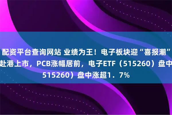 配资平台查询网站 业绩为王！电子板块迎“喜报潮”！立讯精密赴港上市，PCB涨幅居前，电子ETF（515260）盘中涨超1．7%