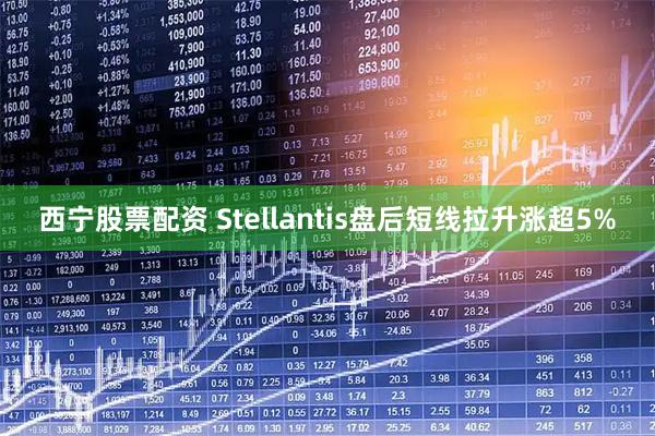 西宁股票配资 Stellantis盘后短线拉升涨超5%