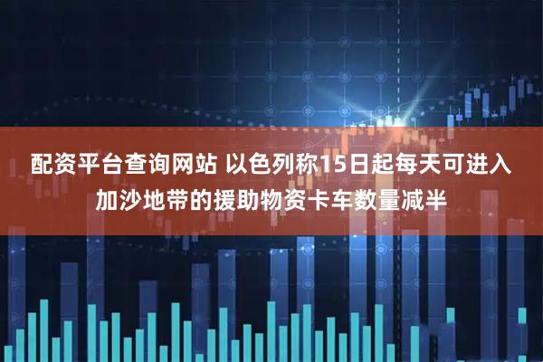 配资平台查询网站 以色列称15日起每天可进入加沙地带的援助物资卡车数量减半