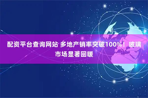 配资平台查询网站 多地产销率突破100%！玻璃市场显著回暖